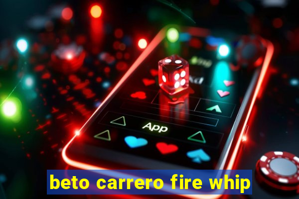 beto carrero fire whip